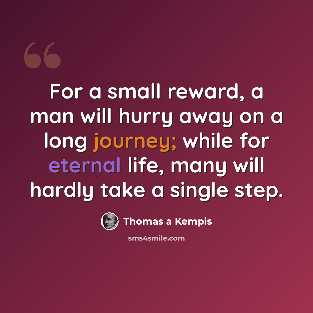 “For a small reward, a man will hurry away on a long journey; while for eternal life, many will hardly take a single step.” quote by Thomas a Kempis