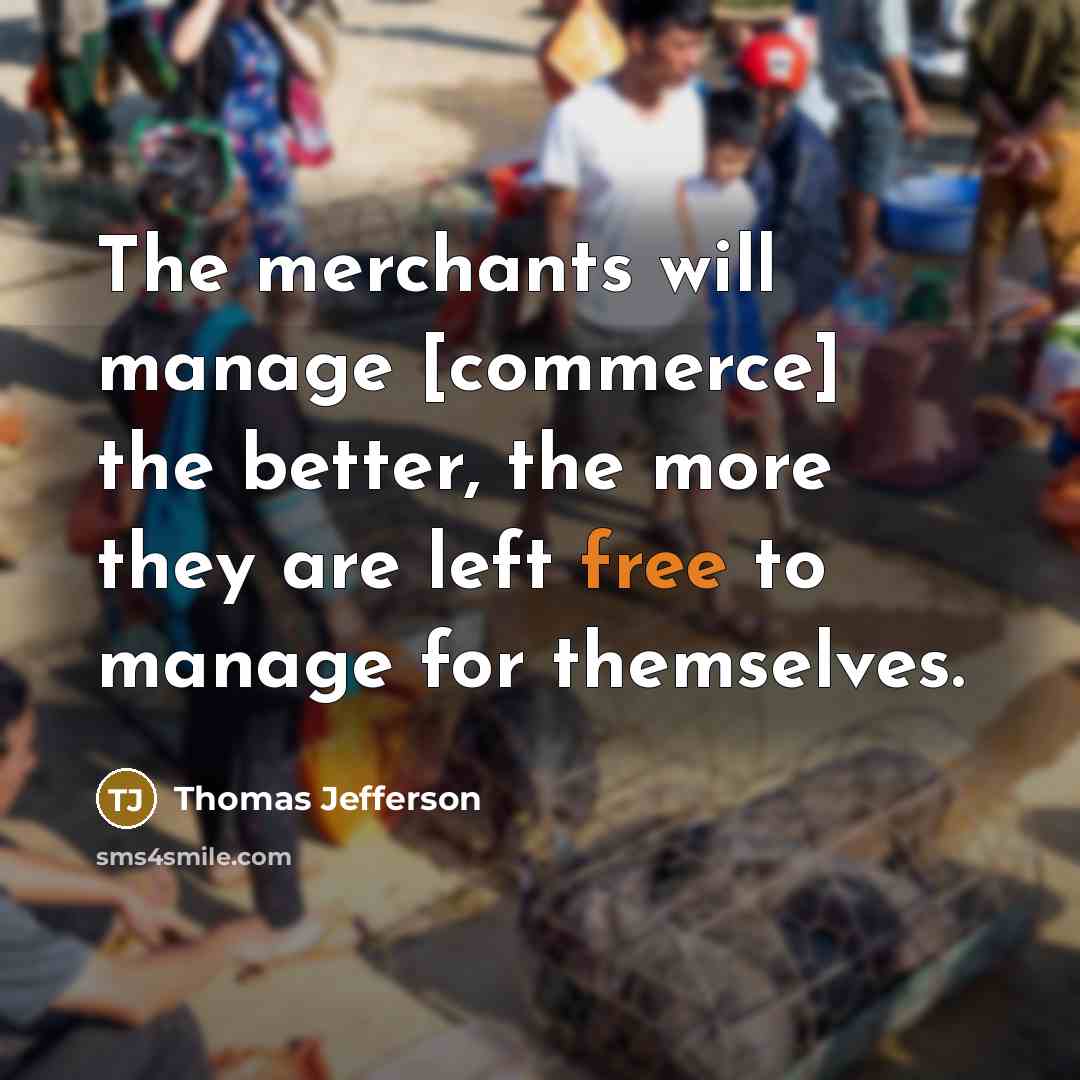 “The merchants will manage [commerce] the better, the more they are left free to manage for themselves.” quote by Thomas Jefferson