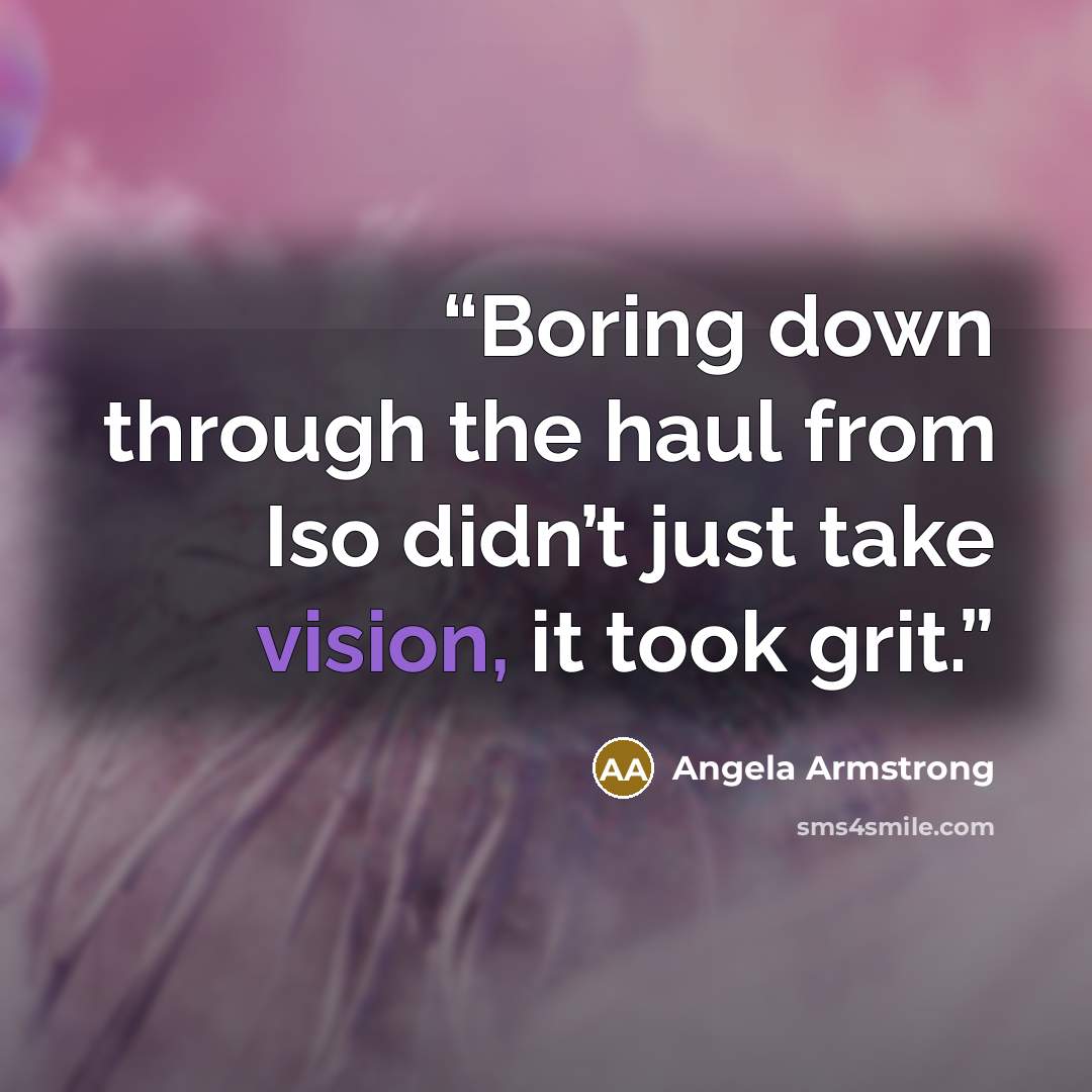 “Boring down through the haul from Iso didn’t just take vision, it took grit.” quote by Angela Armstrong