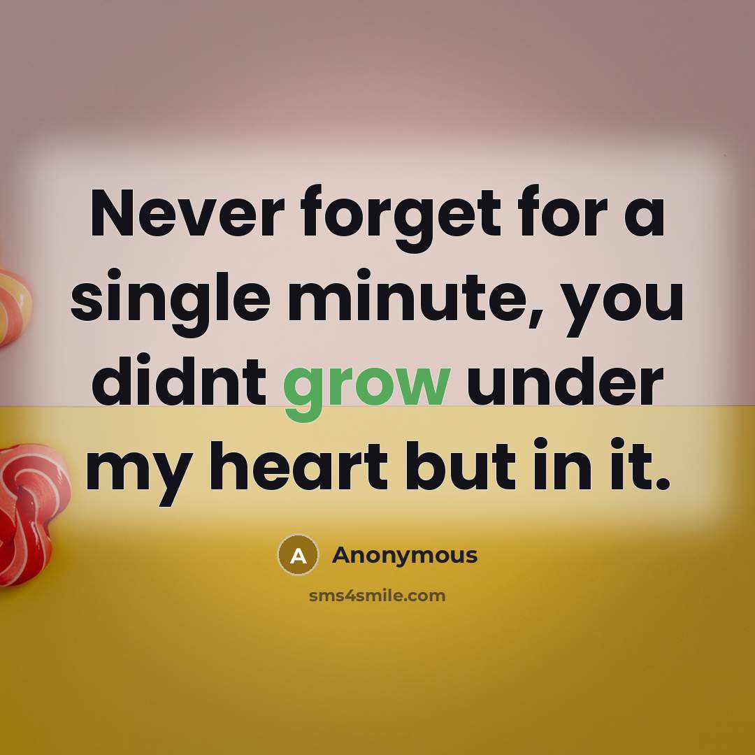“Never forget for a single minute, you didnt grow under my heart but in it.” quote by Anonymous