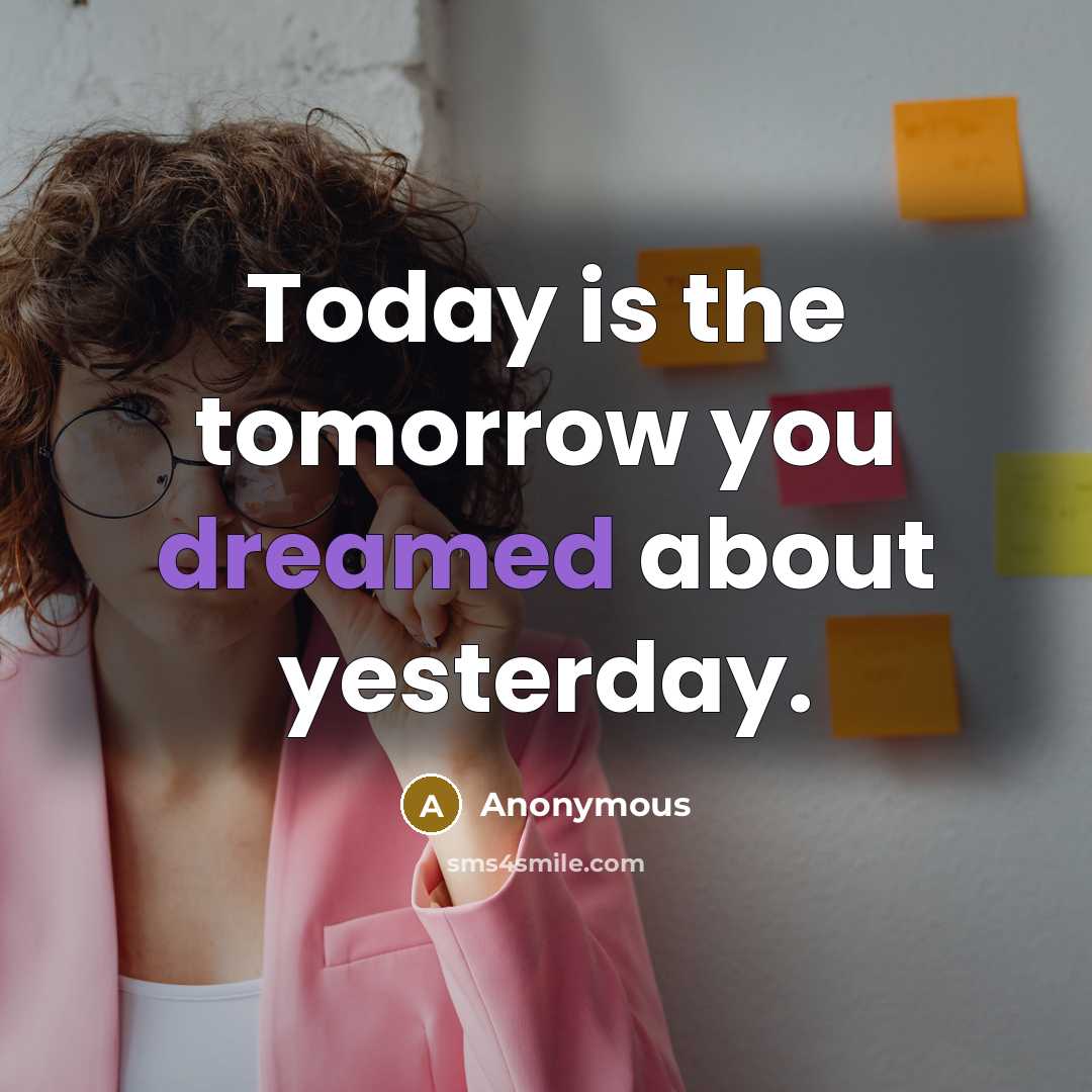 “Today is the tomorrow you dreamed about yesterday.” quote by Anonymous