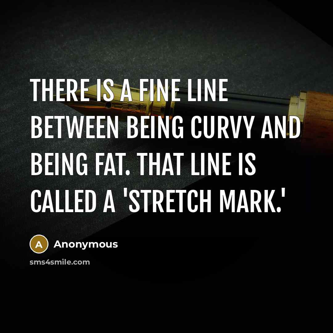 “There is a fine line between being curvy and being fat. That line is called a 'stretch mark.'” quote by Anonymous