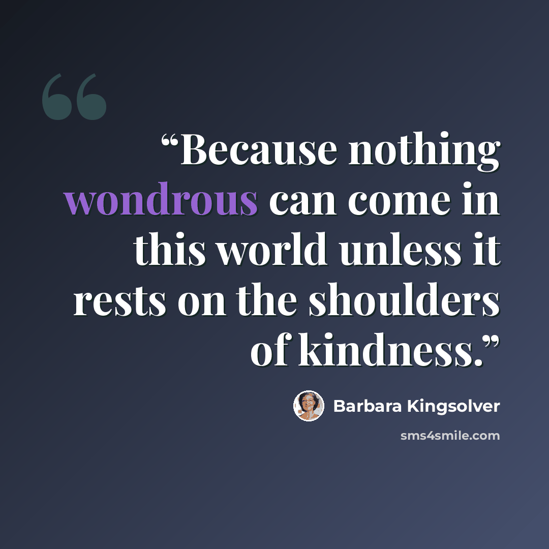 “Because nothing wondrous can come in this world unless it rests on the shoulders of kindness.” quote by Barbara Kingsolver