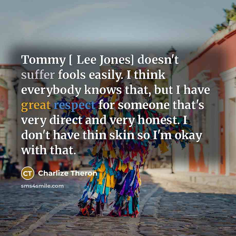“Tommy [ Lee Jones] doesn't suffer fools easily. I think everybody knows that, but I have great respect for someone that's very direct and very honest. I don't have thin skin so I'm okay with that.” quote by Charlize Theron