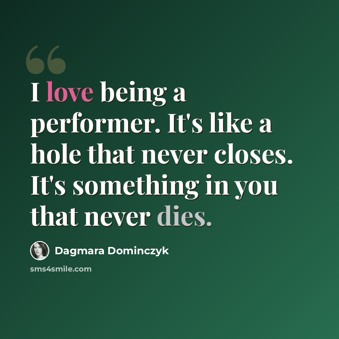 “I love being a performer. It's like a hole that never closes. It's something in you that never dies.” quote by Dagmara Dominczyk