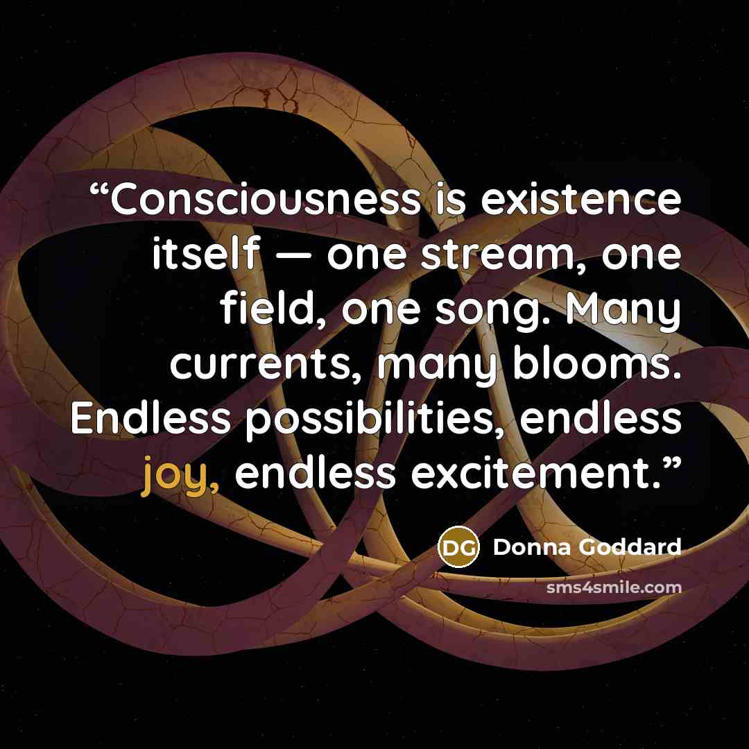 “Consciousness is existence itself — one stream, one field, one song. Many currents, many blooms. Endless possibilities, endless joy, endless excitement.” quote by Donna Goddard