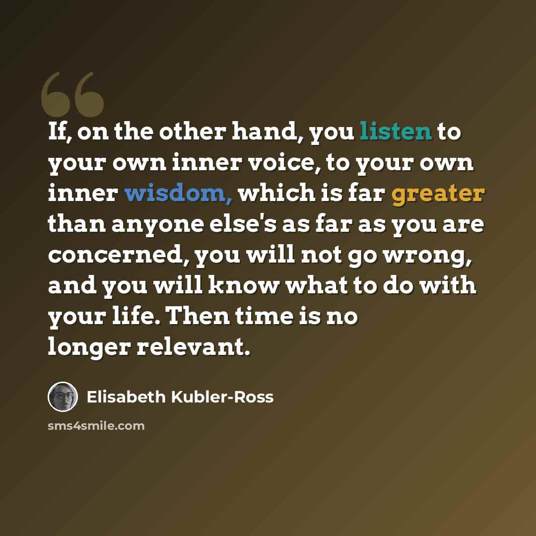 “If, on the other hand, you listen to your own inner voice, to your own inner wisdom, which is far greater than anyone else's as far as you are concerned, you will not go wrong, and you will know what to do with your life. Then time is no longer relevant.” quote by Elisabeth Kubler-Ross