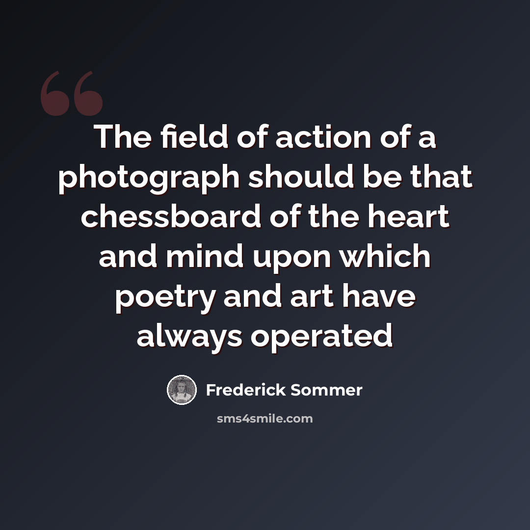“The field of action of a photograph should be that chessboard of the heart and mind upon which poetry and art have always operated” quote by Frederick Sommer