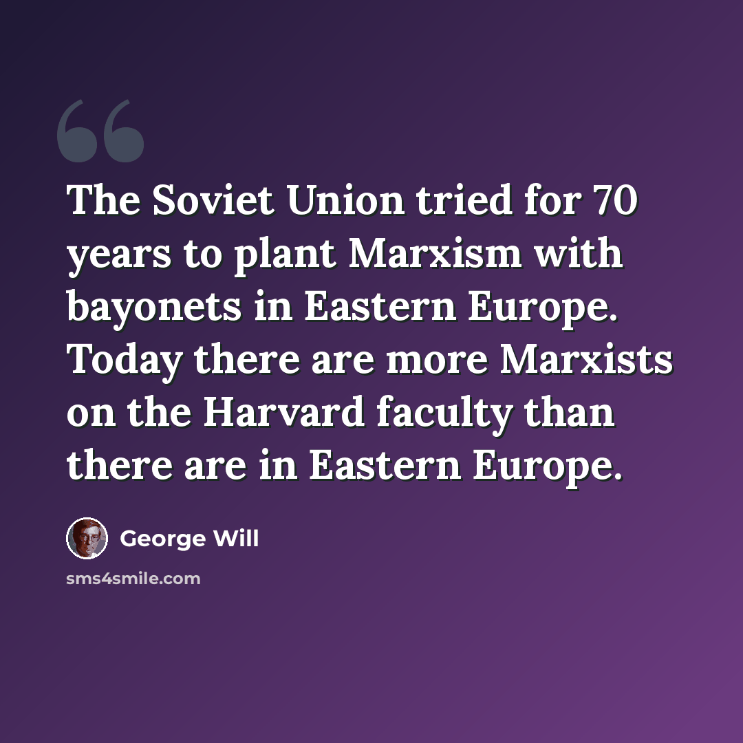 “The Soviet Union tried for 70 years to plant Marxism with bayonets in Eastern Europe. Today there are more Marxists on the Harvard faculty than there are in Eastern Europe.” quote by George Will