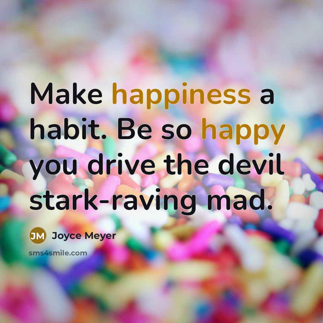 “Make happiness a habit. Be so happy you drive the devil stark-raving mad.” quote by Joyce Meyer
