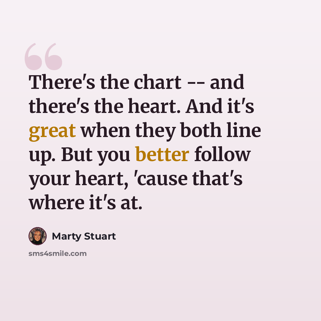 “There's the chart -- and there's the heart. And it's great when they both line up. But you better follow your heart, 'cause that's where it's at.” quote by Marty Stuart