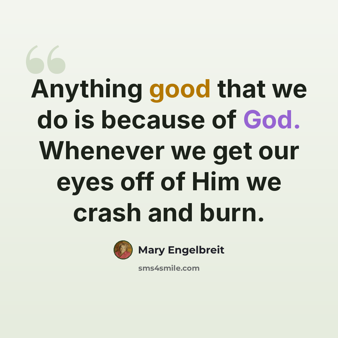 “Anything good that we do is because of God. Whenever we get our eyes off of Him we crash and burn.” quote by Mary Engelbreit