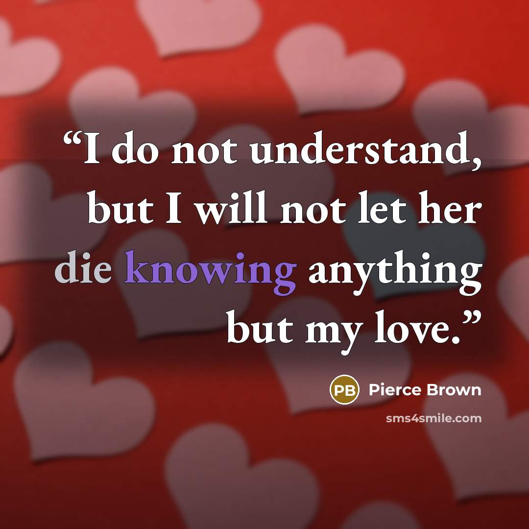 “I do not understand, but I will not let her die knowing anything but my love.” quote by Pierce Brown