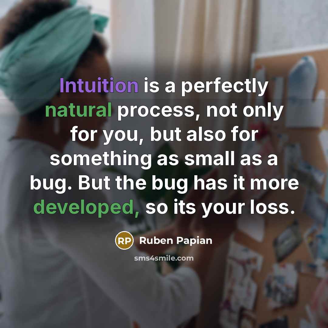 “Intuition is a perfectly natural process, not only for you, but also for something as small as a bug. But the bug has it more developed, so its your loss.” quote by Ruben Papian