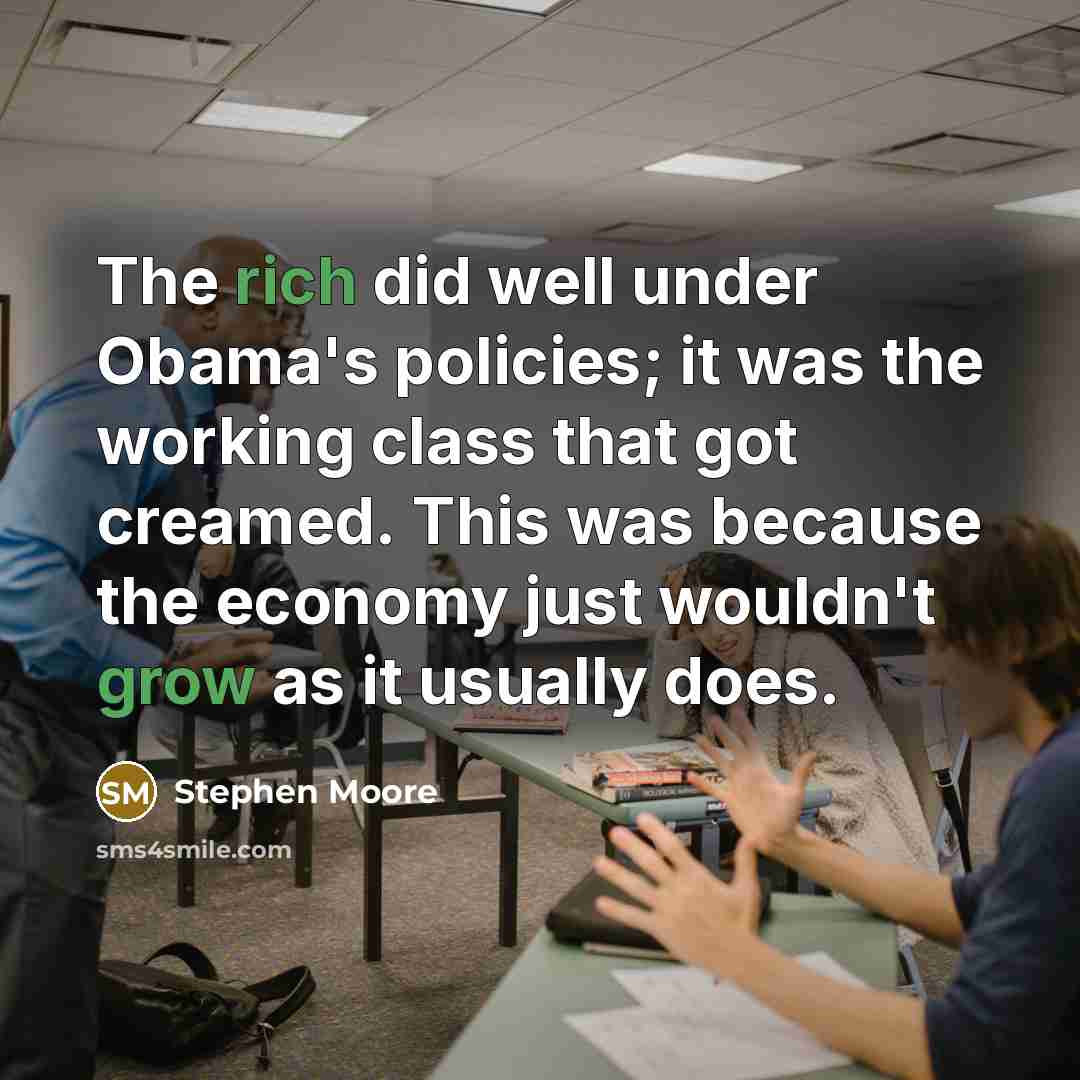 “The rich did well under Obama's policies; it was the working class that got creamed. This was because the economy just wouldn't grow as it usually does.” quote by Stephen Moore