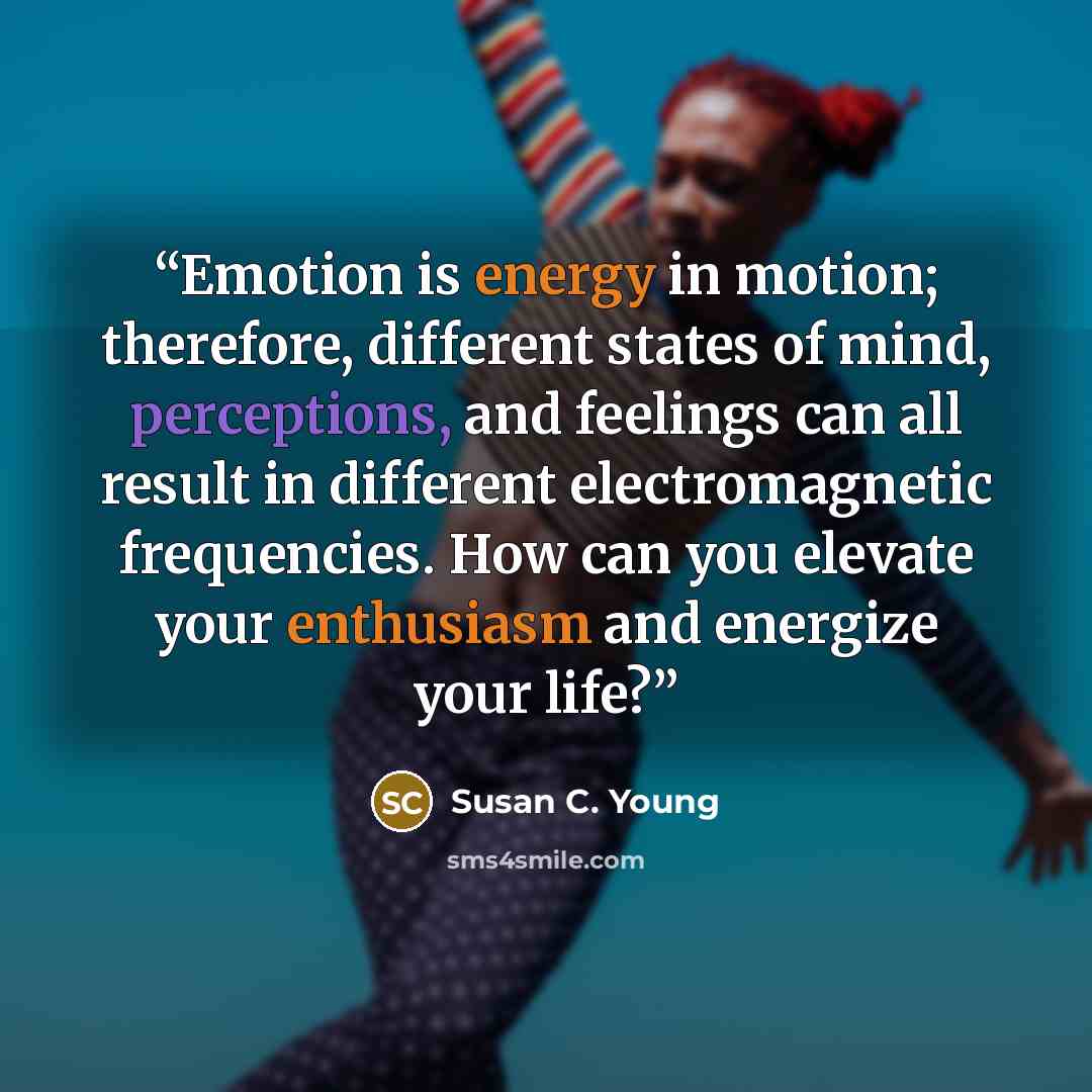 “Emotion is energy in motion; therefore, different states of mind, perceptions, and feelings can all result in different electromagnetic frequencies. How can you elevate your enthusiasm and energize your life?” quote by Susan C. Young