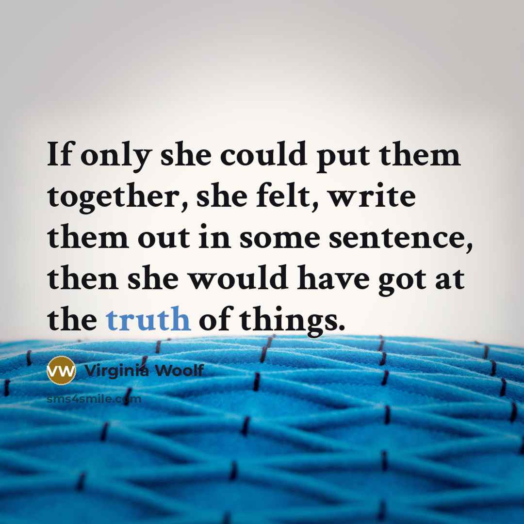 “If only she could put them together, she felt, write them out in some sentence, then she would have got at the truth of things.” quote by Virginia Woolf