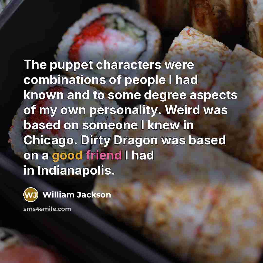 “The puppet characters were combinations of people I had known and to some degree aspects of my own personality. Weird was based on someone I knew in Chicago. Dirty Dragon was based on a good friend I had in Indianapolis.” quote by William Jackson