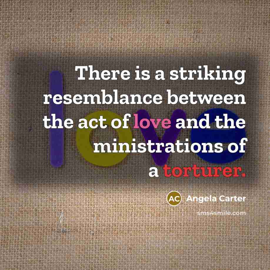 “There is a striking resemblance between the act of love and the ministrations of a torturer.” quote by Angela Carter
