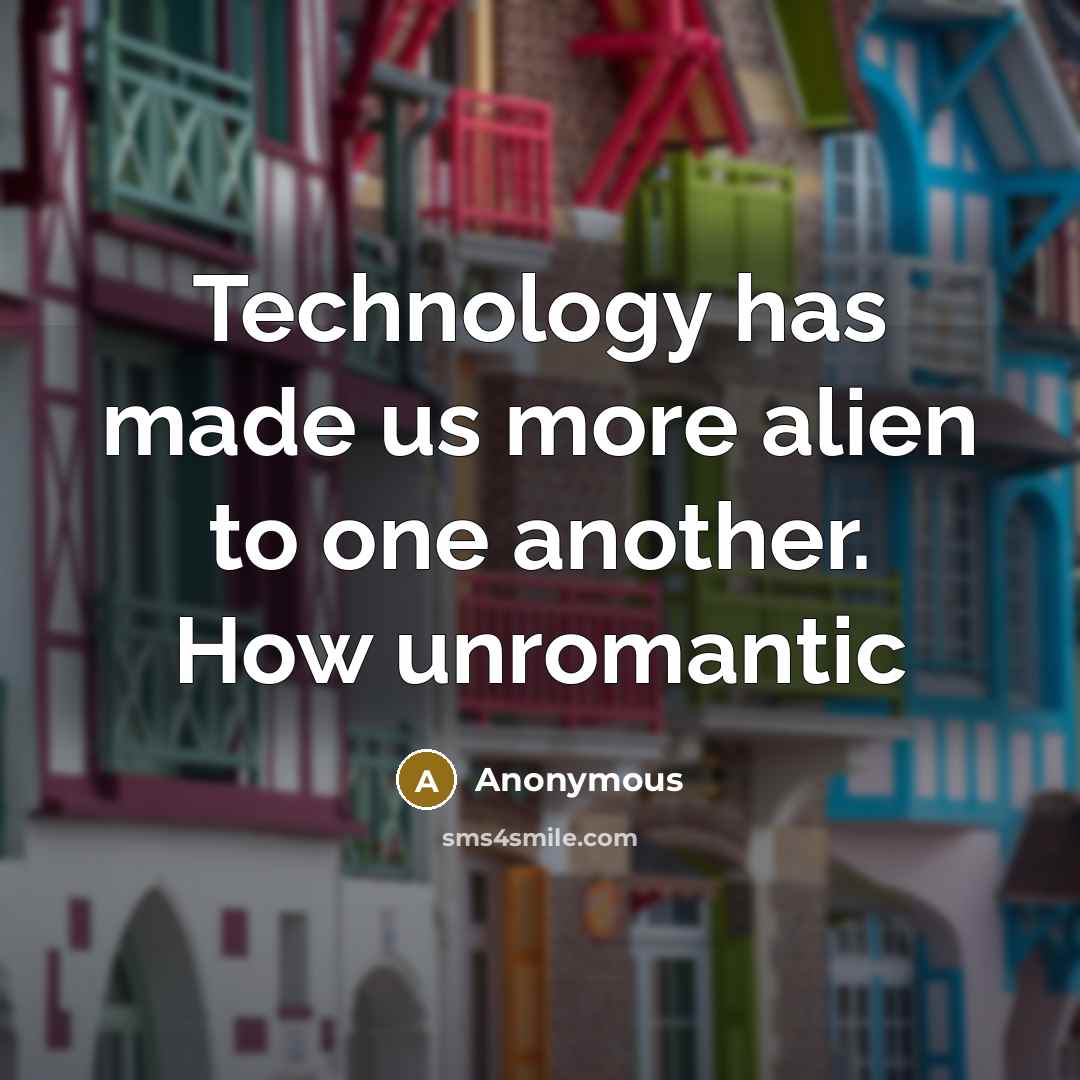 “Technology has made us more alien to one another. How unromantic” quote by Anonymous