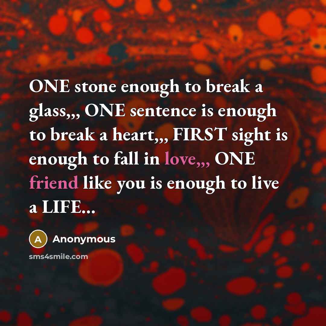 “ONE stone enough to break a glass,,, ONE sentence is enough to break a heart,,, FIRST sight is enough to fall in love,,, ONE friend like you is enough to live a LIFE…” quote by Anonymous