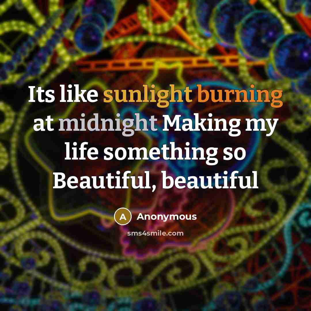 “Its like sunlight burning at midnight Making my life something so Beautiful, beautiful” quote by Anonymous