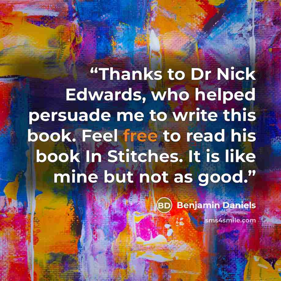 “Thanks to Dr Nick Edwards, who helped persuade me to write this book. Feel free to read his book In Stitches. It is like mine but not as good.” quote by Benjamin Daniels