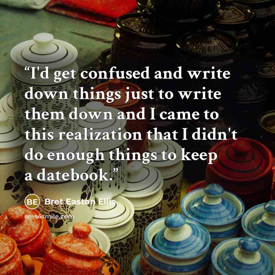 “I'd get confused and write down things just to write them down and I came to this realization that I didn't do enough things to keep a datebook.” quote by Bret Easton Ellis