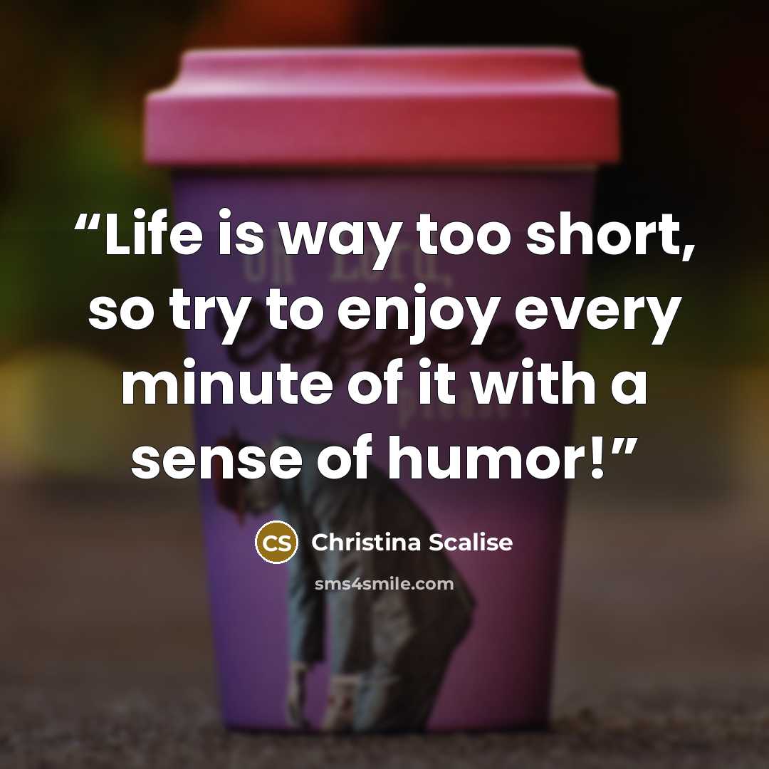 “Life is way too short, so try to enjoy every minute of it with a sense of humor!” quote by Christina Scalise