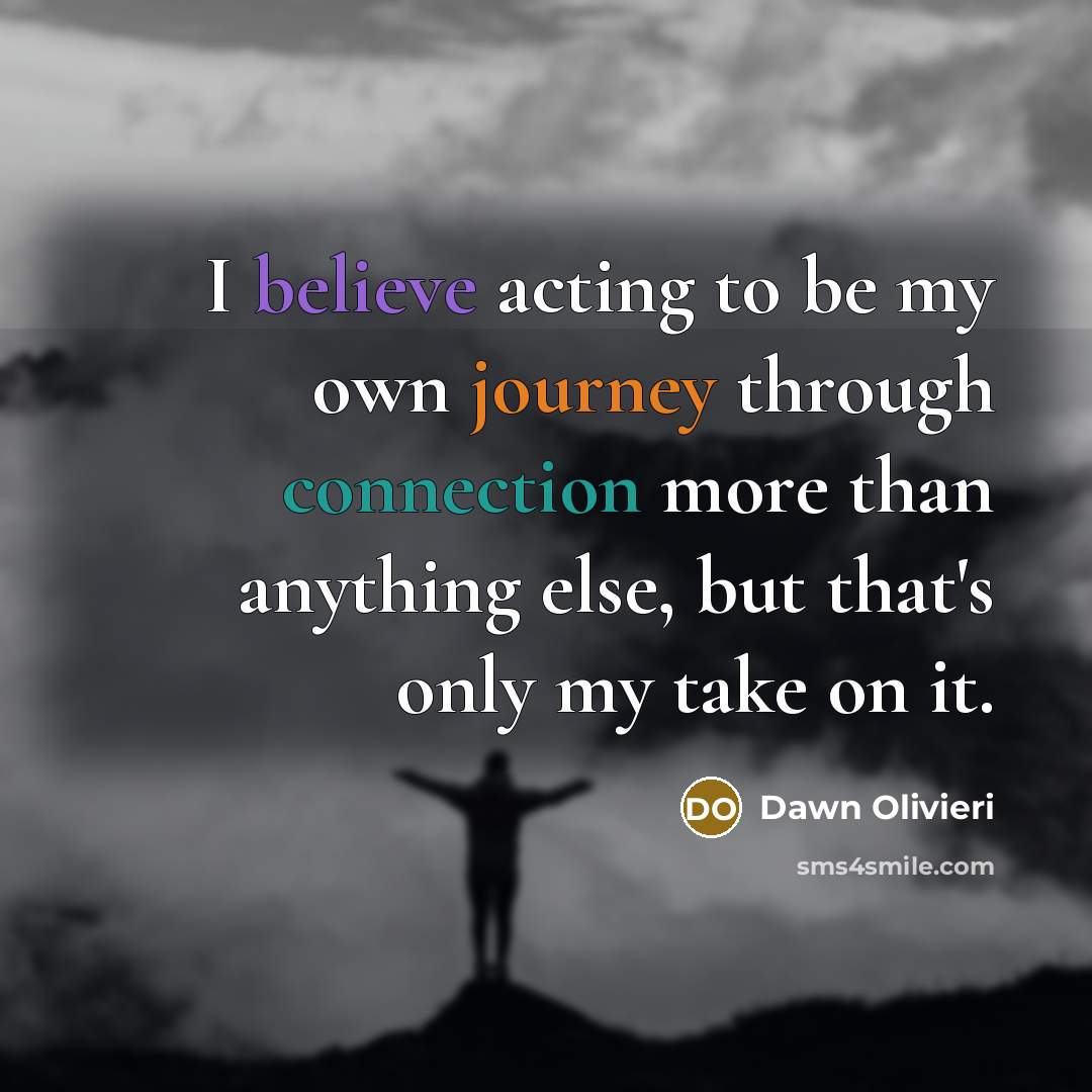“I believe acting to be my own journey through connection more than anything else, but that's only my take on it.” quote by Dawn Olivieri