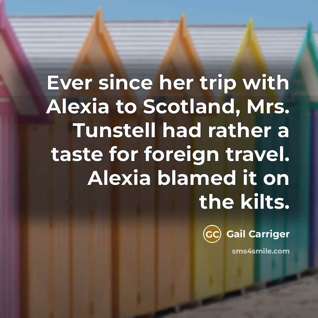 “Ever since her trip with Alexia to Scotland, Mrs. Tunstell had rather a taste for foreign travel. Alexia blamed it on the kilts.” quote by Gail Carriger
