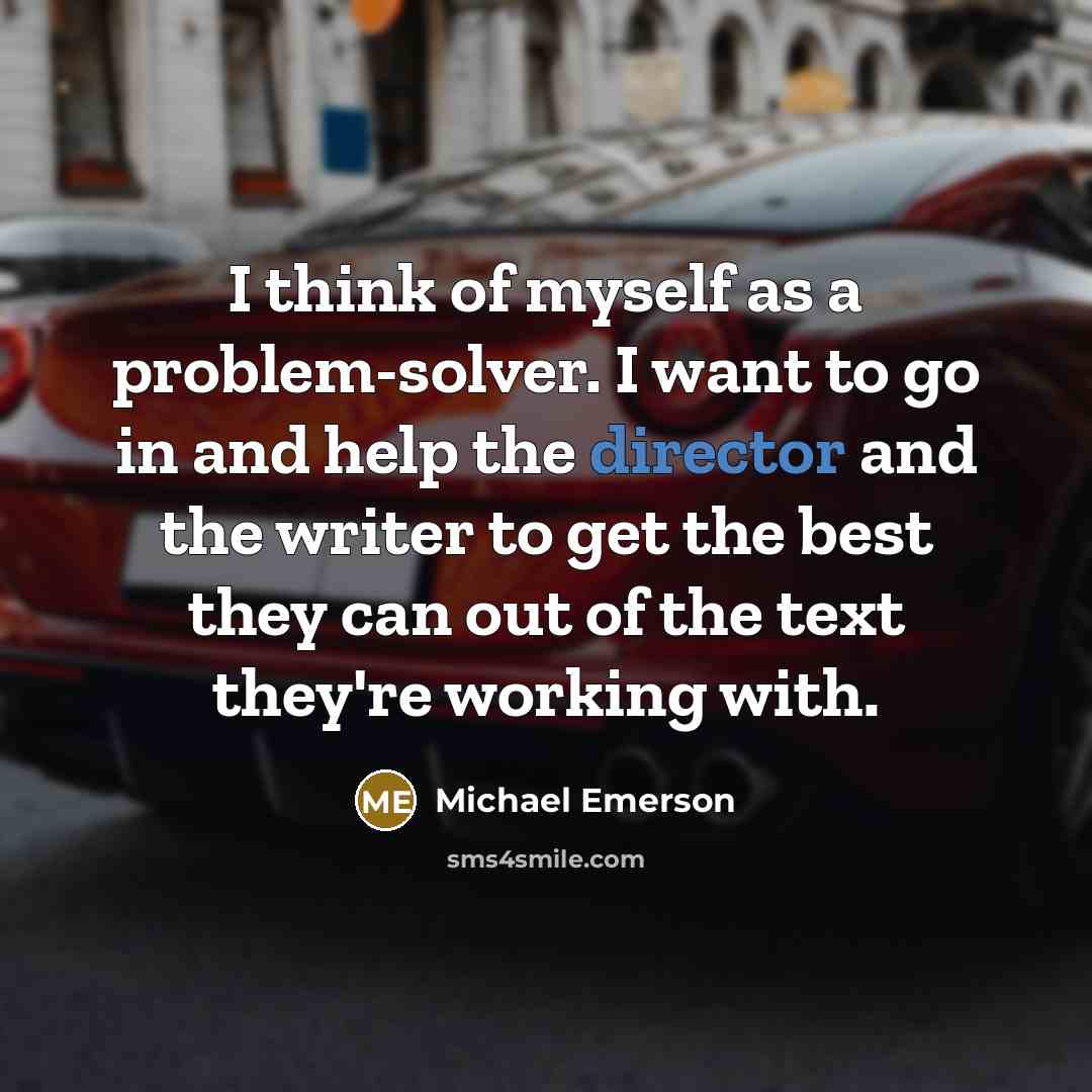 “I think of myself as a problem-solver. I want to go in and help the director and the writer to get the best they can out of the text they're working with.” quote by Michael Emerson