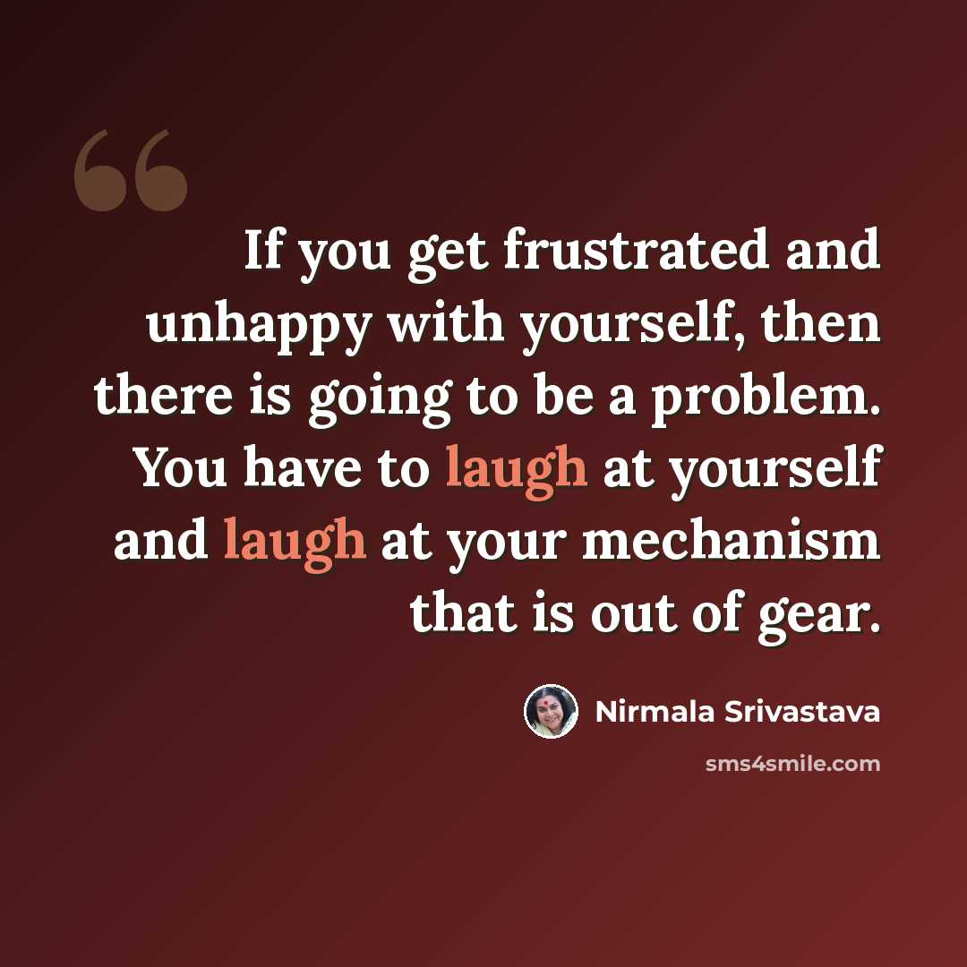 “If you get frustrated and unhappy with yourself, then there is going to be a problem. You have to laugh at yourself and laugh at your mechanism that is out of gear.” quote by Nirmala Srivastava