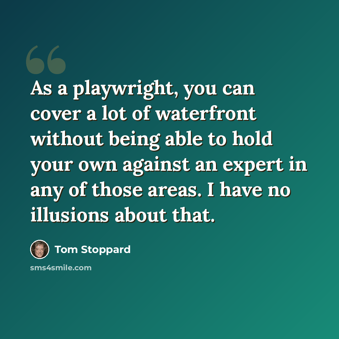 “As a playwright, you can cover a lot of waterfront without being able to hold your own against an expert in any of those areas. I have no illusions about that.” quote by Tom Stoppard