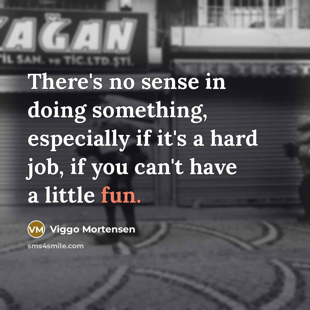 “There's no sense in doing something, especially if it's a hard job, if you can't have a little fun.” quote by Viggo Mortensen