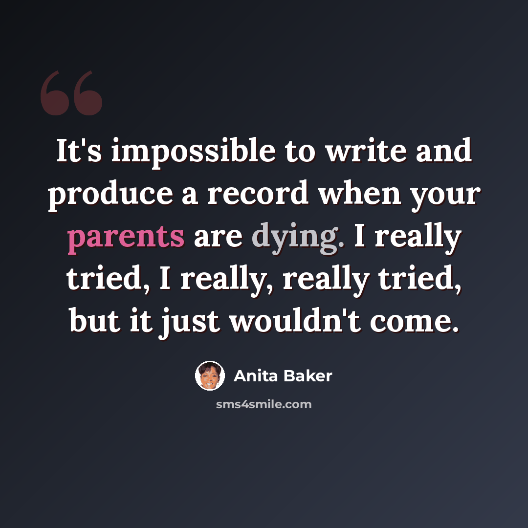 “It's impossible to write and produce a record when your parents are dying. I really tried, I really, really tried, but it just wouldn't come.” quote by Anita Baker