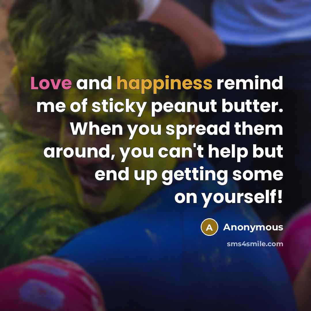 “Love and happiness remind me of sticky peanut butter. When you spread them around, you can't help but end up getting some on yourself!” quote by Anonymous