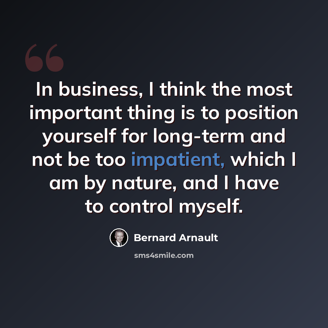 “In business, I think the most important thing is to position yourself for long-term and not be too impatient, which I am by nature, and I have to control myself.” quote by Bernard Arnault