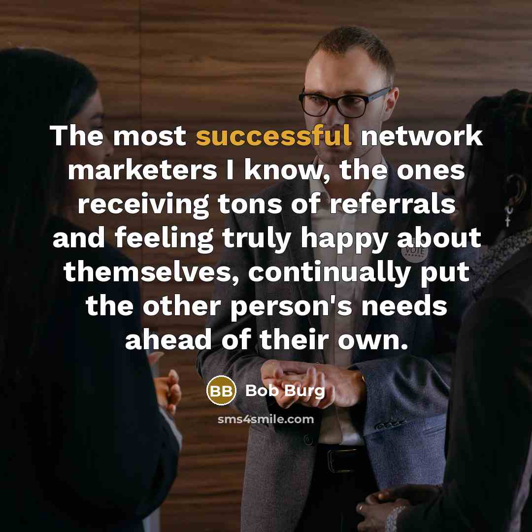 “The most successful network marketers I know, the ones receiving tons of referrals and feeling truly happy about themselves, continually put the other person's needs ahead of their own.” quote by Bob Burg