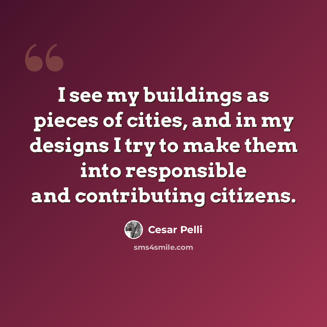 “I see my buildings as pieces of cities, and in my designs I try to make them into responsible and contributing citizens.” quote by Cesar Pelli