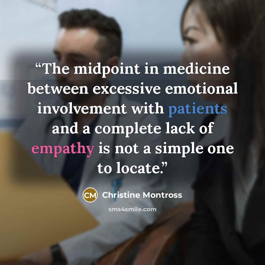 “The midpoint in medicine between excessive emotional involvement with patients and a complete lack of empathy is not a simple one to locate.” quote by Christine Montross