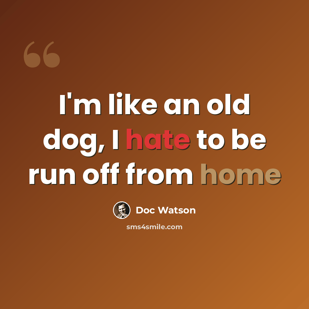 “I'm like an old dog, I hate to be run off from home” quote by Doc Watson