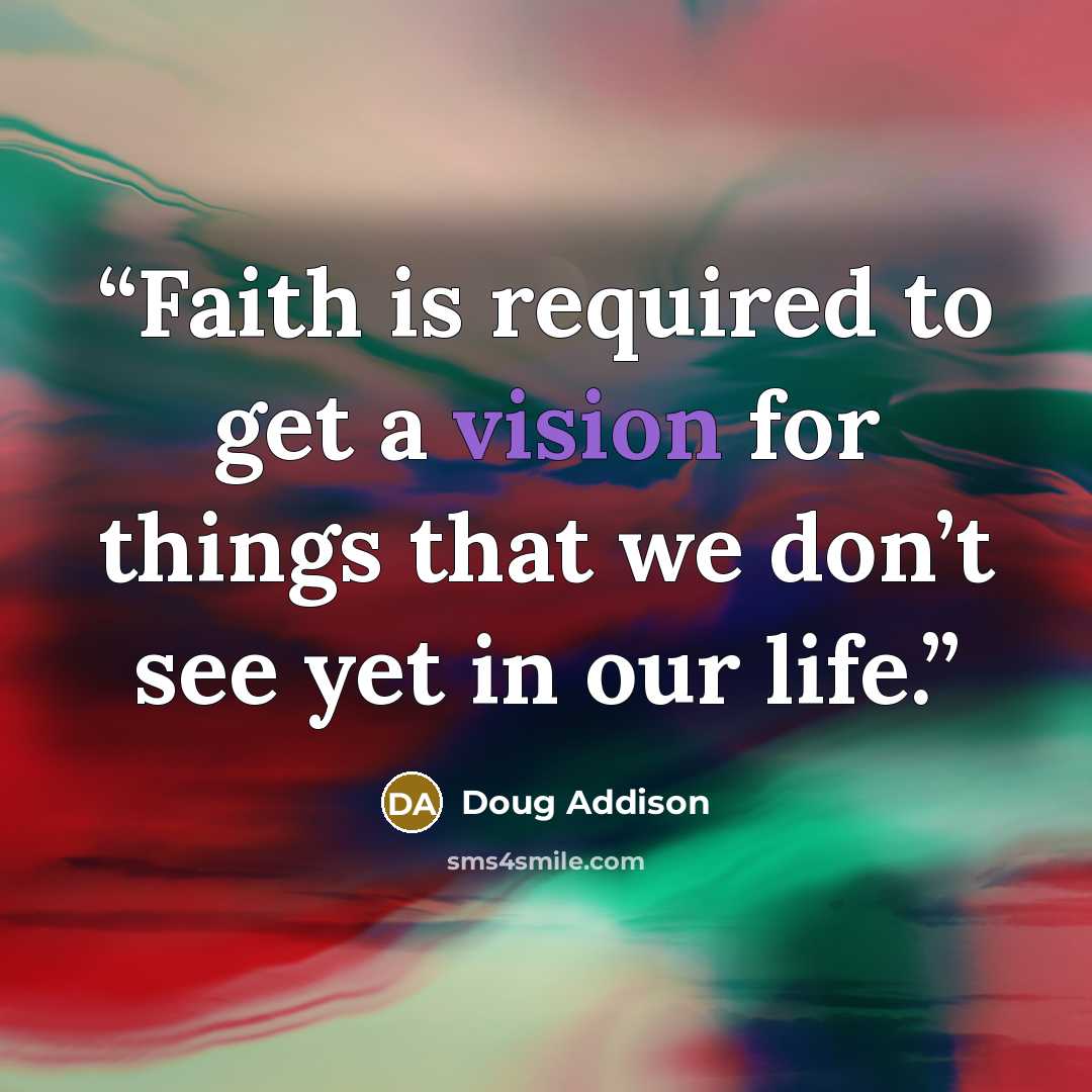 “Faith is required to get a vision for things that we don’t see yet in our life.” quote by Doug Addison