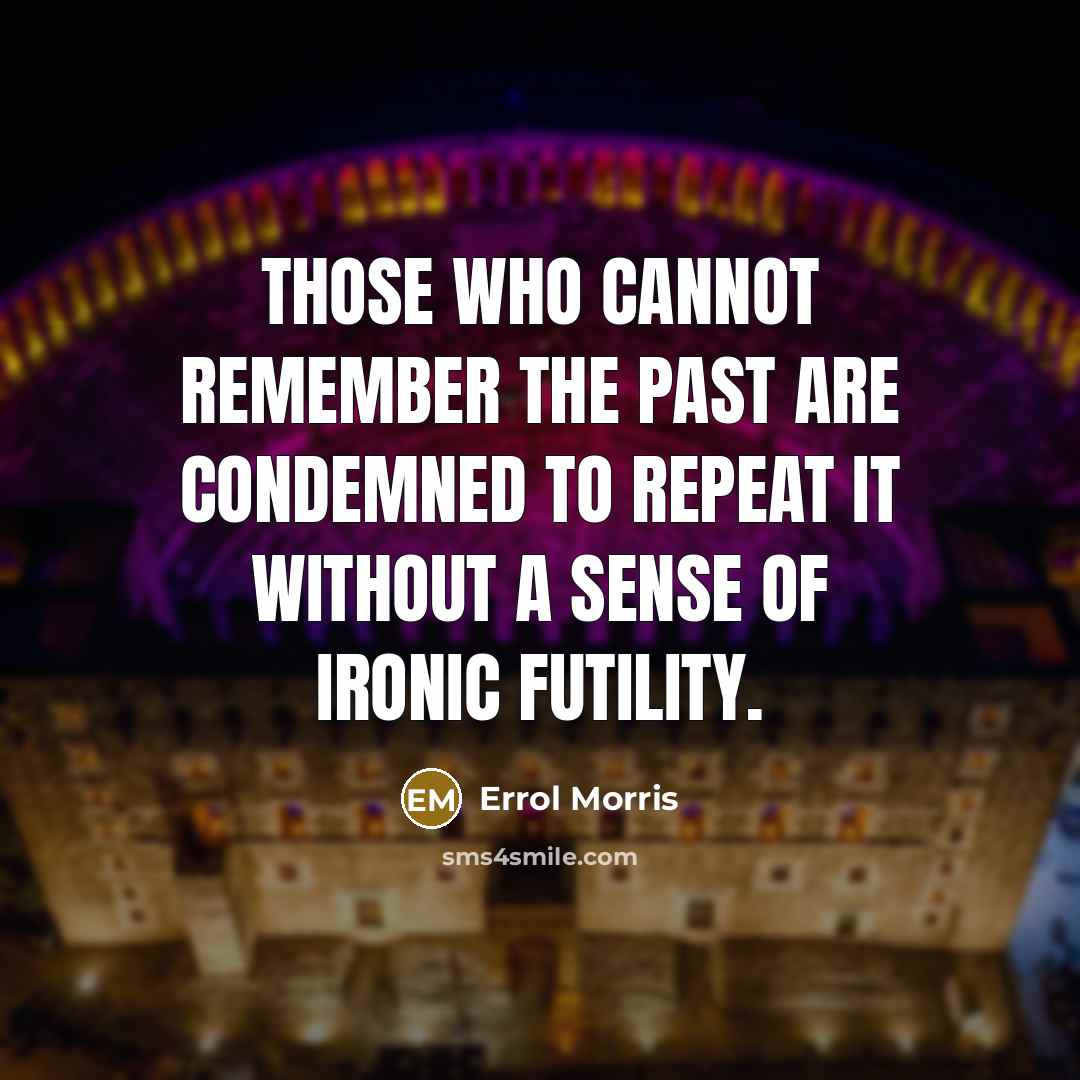 “Those who cannot remember the past are condemned to repeat it without a sense of ironic futility.” quote by Errol Morris