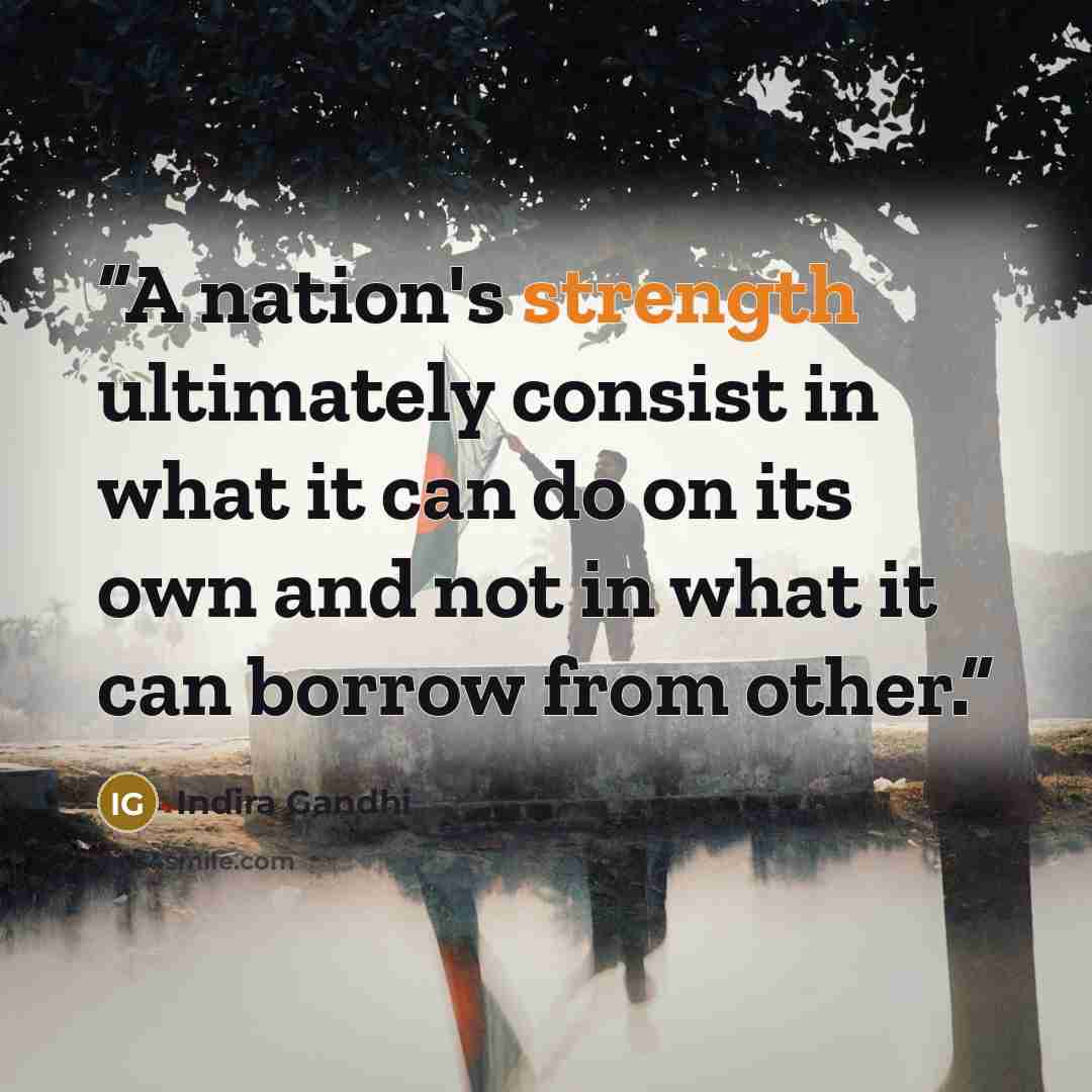 “A nation's strength ultimately consist in what it can do on its own and not in what it can borrow from other.” quote by Indira Gandhi