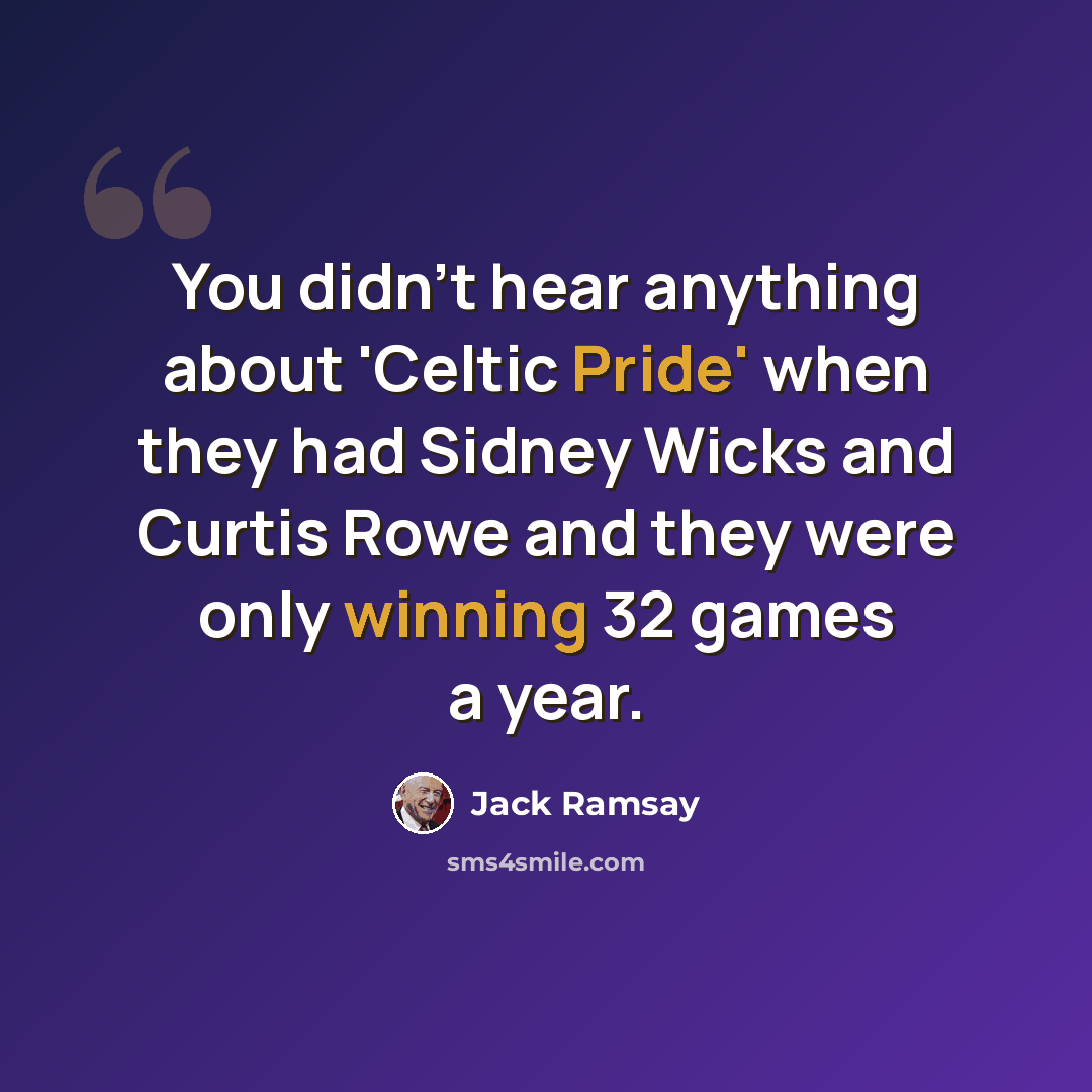 “You didn't hear anything about 'Celtic Pride' when they had Sidney Wicks and Curtis Rowe and they were only winning 32 games a year.” quote by Jack Ramsay