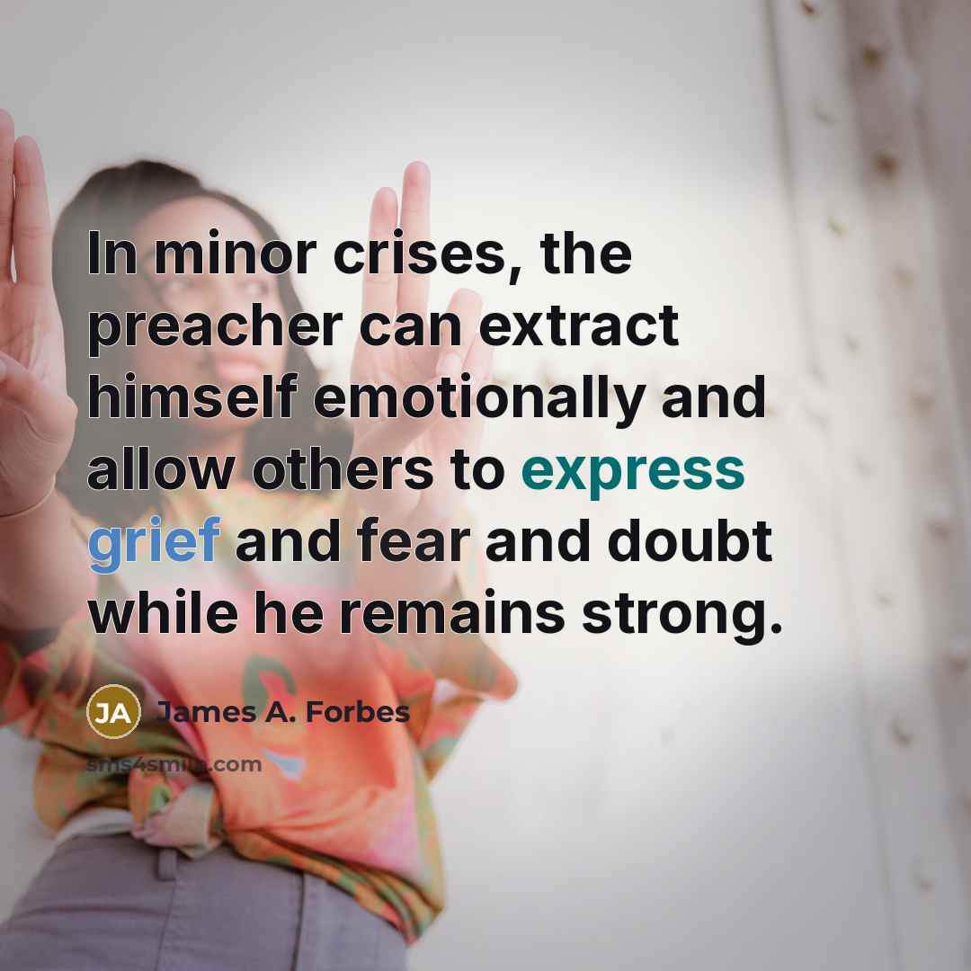 “In minor crises, the preacher can extract himself emotionally and allow others to express grief and fear and doubt while he remains strong.” quote by James A. Forbes