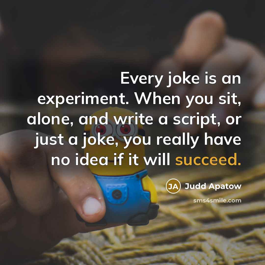 “Every joke is an experiment. When you sit, alone, and write a script, or just a joke, you really have no idea if it will succeed.” quote by Judd Apatow