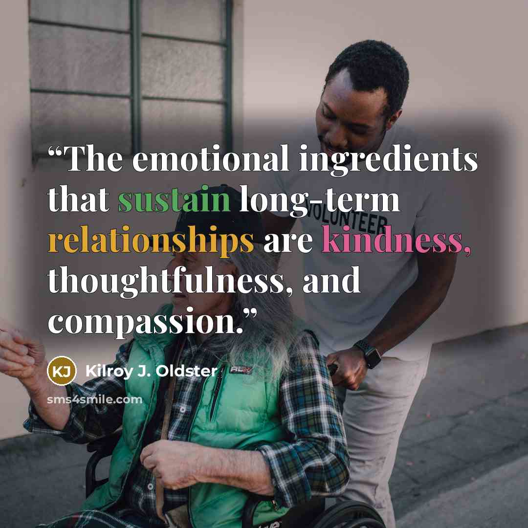 “The emotional ingredients that sustain long-term relationships are kindness, thoughtfulness, and compassion.” quote by Kilroy J. Oldster