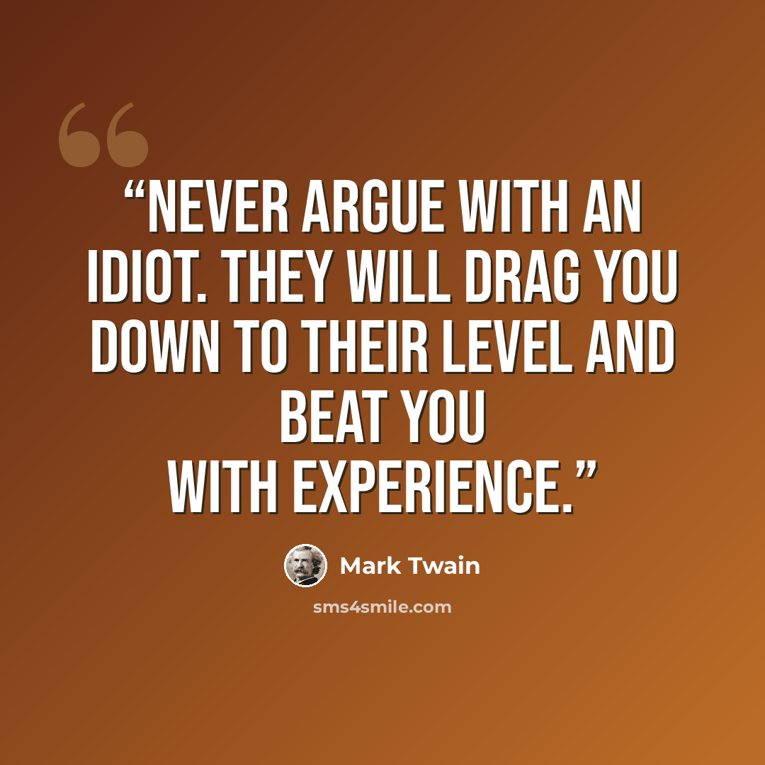 “Never argue with an idiot. They will drag you down to their level and beat you with experience.” quote by Mark Twain